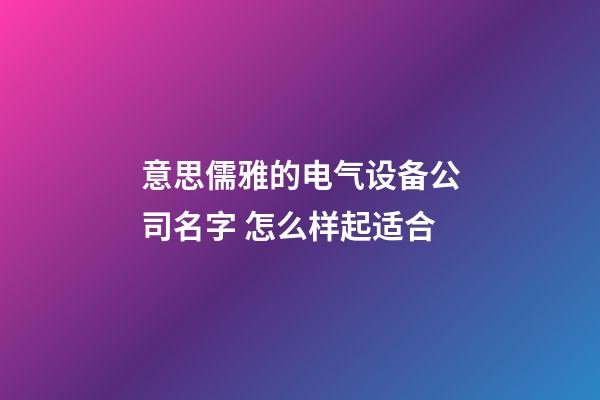 意思儒雅的电气设备公司名字 怎么样起适合-第1张-公司起名-玄机派